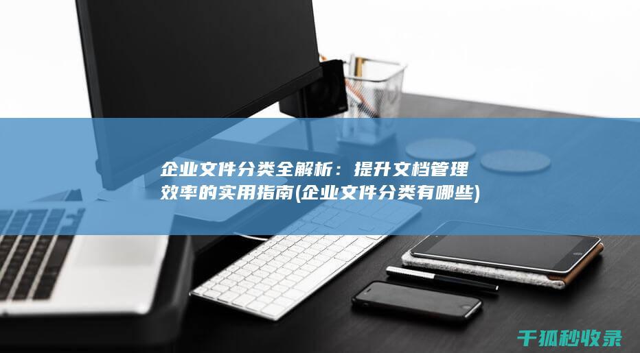 企业文件分类全解析：提升文档管理效率的实用指南 (企业文件分类有哪些)