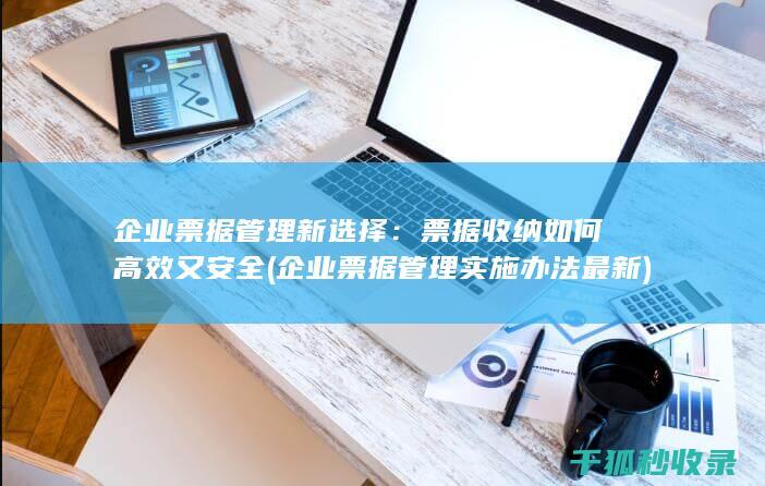 企业票据管理新选择：票据收纳如何高效又安全 (企业票据管理实施办法最新)