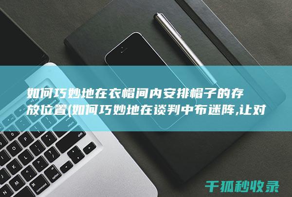 如何巧妙地在衣帽间内安排帽子的存放位置 (如何巧妙地在谈判中布迷阵,让对方入局?)