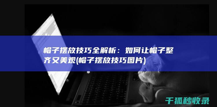 帽子摆放技巧全解析：如何让帽子整齐又美观 (帽子摆放技巧图片)