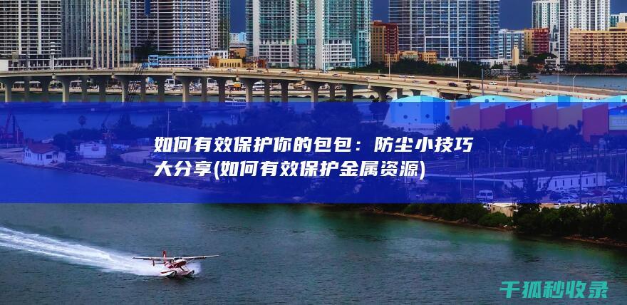 如何有效保护你的包包：防尘小技巧大分享 (如何有效保护金属资源)