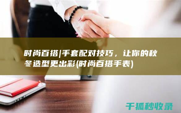 时尚百搭 | 手套配对技巧，让你的秋冬造型更出彩 (时尚百搭手表)