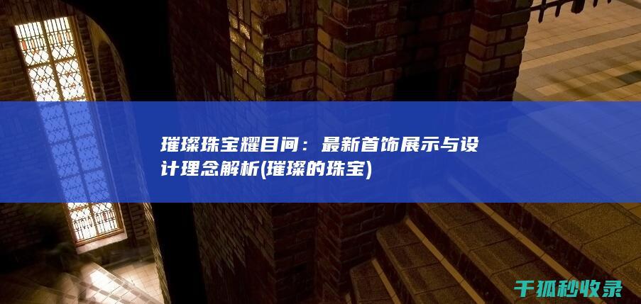 璀璨珠宝耀目间：最新首饰展示与设计理念解析 (璀璨的珠宝)