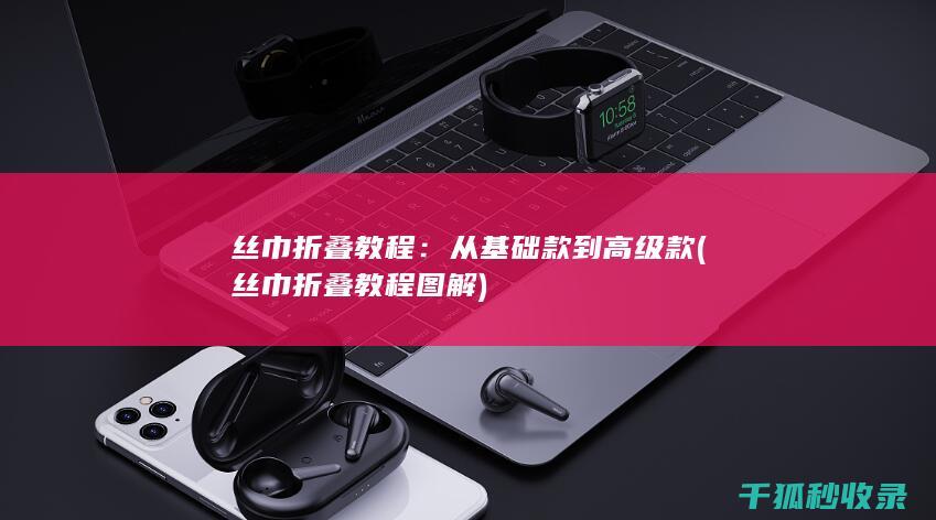 丝巾折叠教程：从基础款到高级款 (丝巾折叠教程图解)
