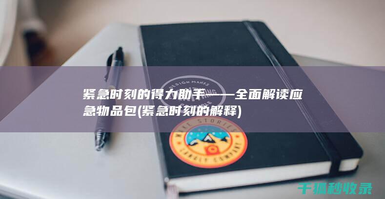 紧急时刻的得力助手——全面解读应急物品包 (紧急时刻的解释)