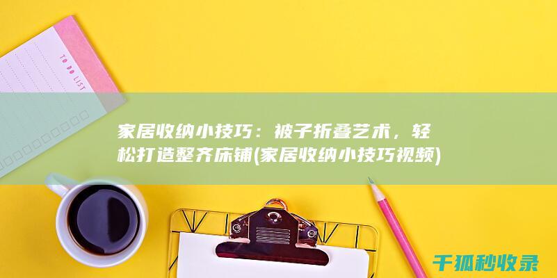 家居收纳小技巧：被子折叠艺术，轻松打造整齐床铺 (家居收纳小技巧视频)