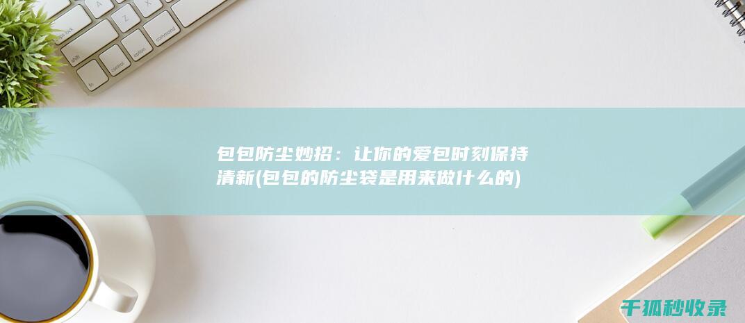 包包防尘妙招：让你的爱包时刻保持清新 (包包的防尘袋是用来做什么的)