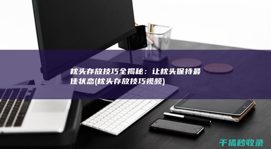 枕头存放技巧全揭秘：让枕头保持最佳状态 (枕头存放技巧视频)