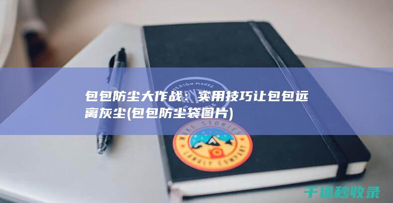 包包防尘大作战：实用技巧让包包远离灰尘 (包包防尘袋图片)