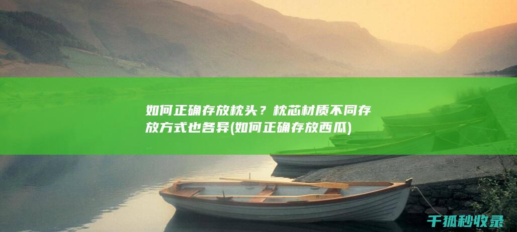 如何正确存放枕头？枕芯材质不同存放方式也各异 (如何正确存放西瓜)