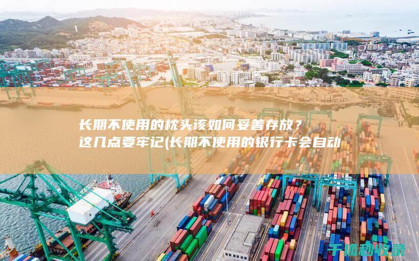 长期不使用的枕头该如何妥善存放？这几点要牢记 (长期不使用的银行卡会自动注销吗)