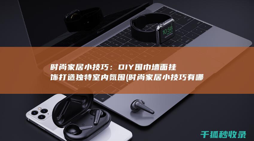 时尚家居小技巧：DIY围巾墙面挂饰打造独特室内氛围 (时尚家居小技巧有哪些)