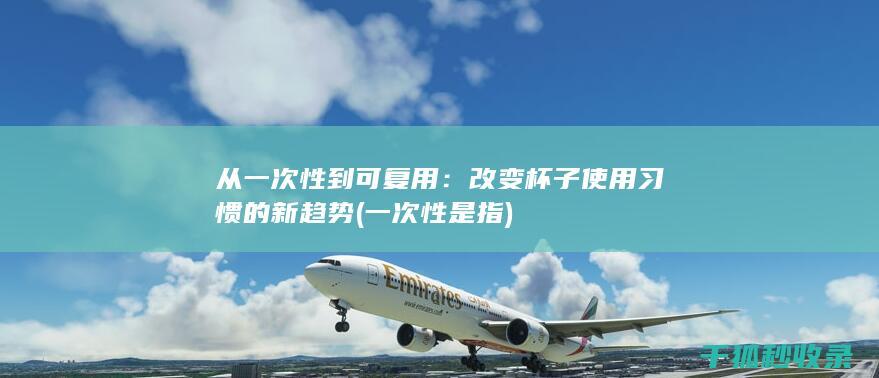 从一次性到可复用：改变杯子使用习惯的新趋势 (一次性是指)
