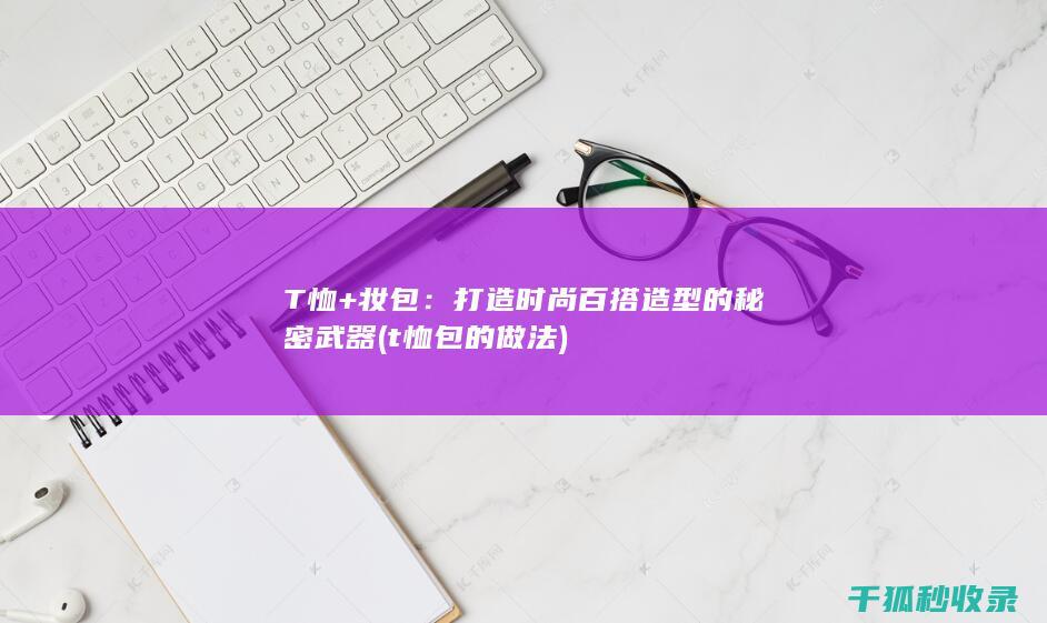 T恤+妆包：打造时尚百搭造型的秘密武器 (t恤包的做法)