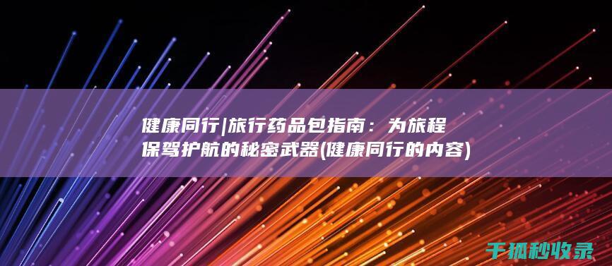 健康同行 | 旅行药品包指南：为旅程保驾护航的秘密武器 (健康同行的内容)