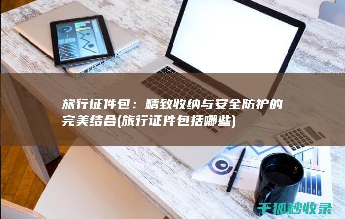 旅行证件包：精致收纳与安全防护的完美结合 (旅行证件包括哪些)