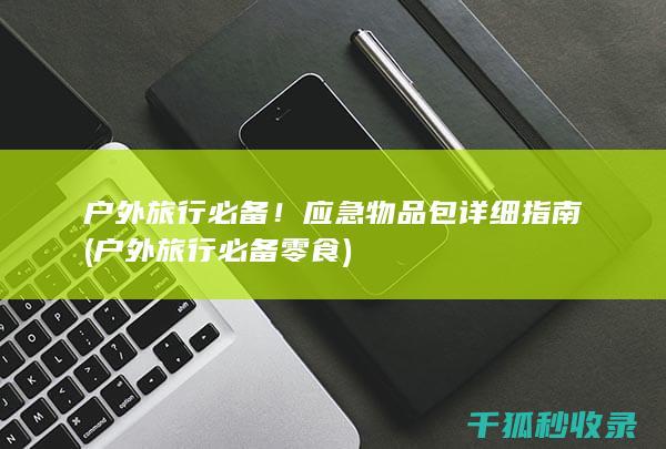 户外旅行必备！应急物品包详细指南 (户外旅行必备零食)