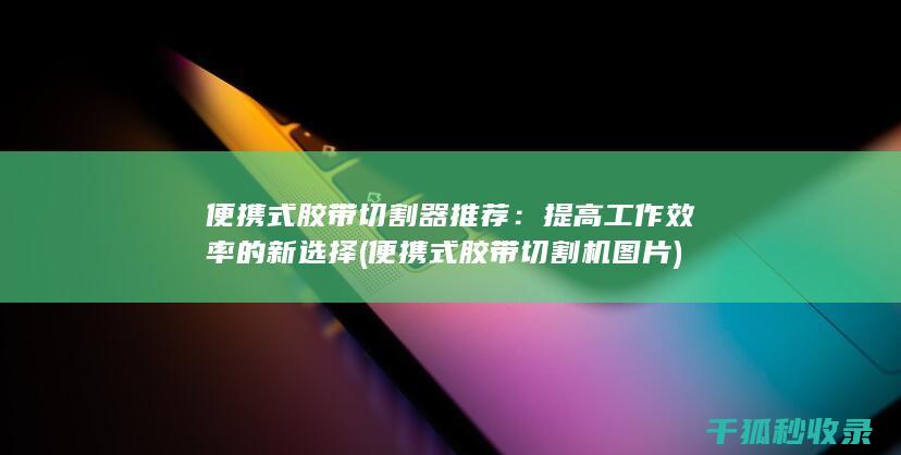 便携式胶带切割器推荐：提高工作效率的新选择 (便携式胶带切割机图片)