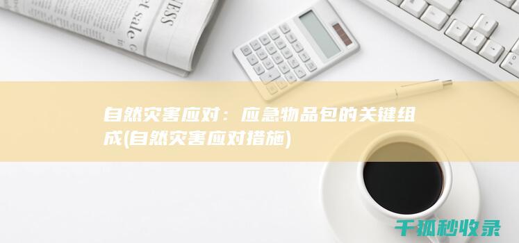 自然灾害应对：应急物品包的关键组成 (自然灾害应对措施)