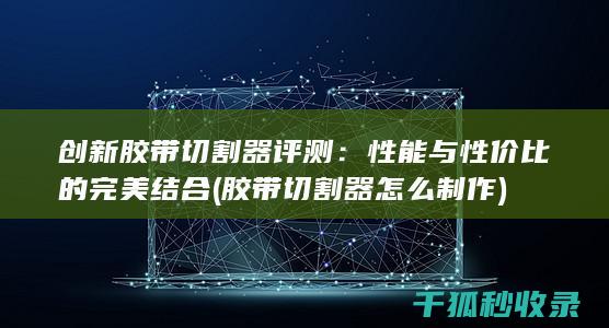创新胶带切割器评测：性能与性价比的完美结合 (胶带切割器怎么制作)