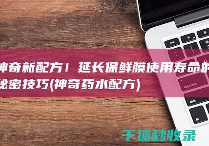 神奇新配方！延长保鲜膜使用寿命的秘密技巧 (神奇药水配方)