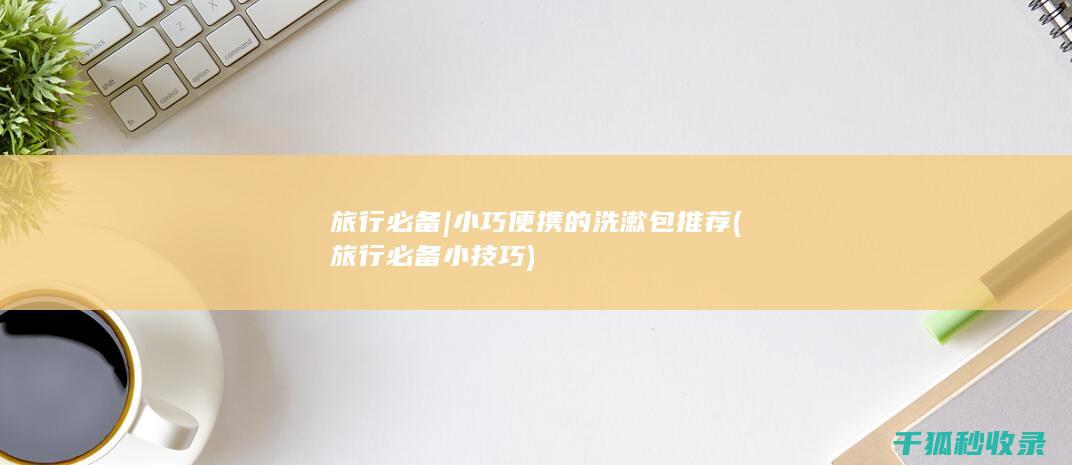 旅行必备 | 小巧便携的洗漱包推荐 (旅行必备小技巧)