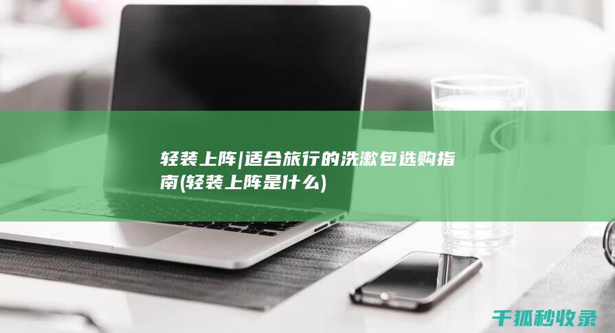 轻装上阵 | 适合旅行的洗漱包选购指南 (轻装上阵是什么)