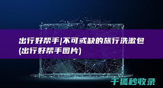 出行好帮手 | 不可或缺的旅行洗漱包 (出行好帮手图片)
