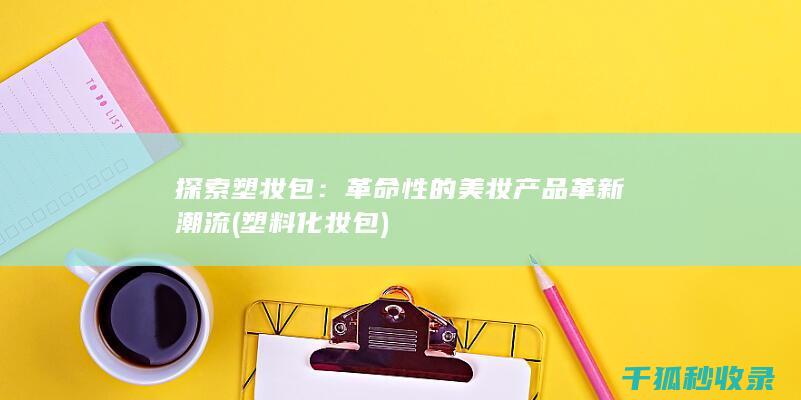 探索塑妆包：革命性的美妆产品革新潮流 (塑料化妆包)