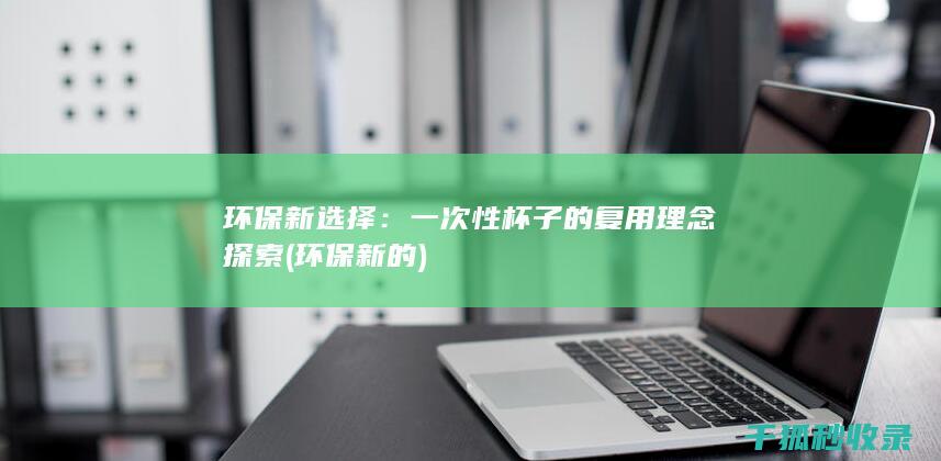 环保新选择：一次性杯子的复用理念探索 (环保新的)