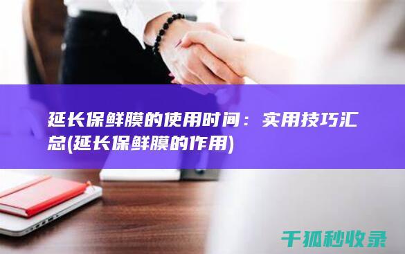延长保鲜膜的使用时间：实用技巧汇总 (延长保鲜膜的作用)