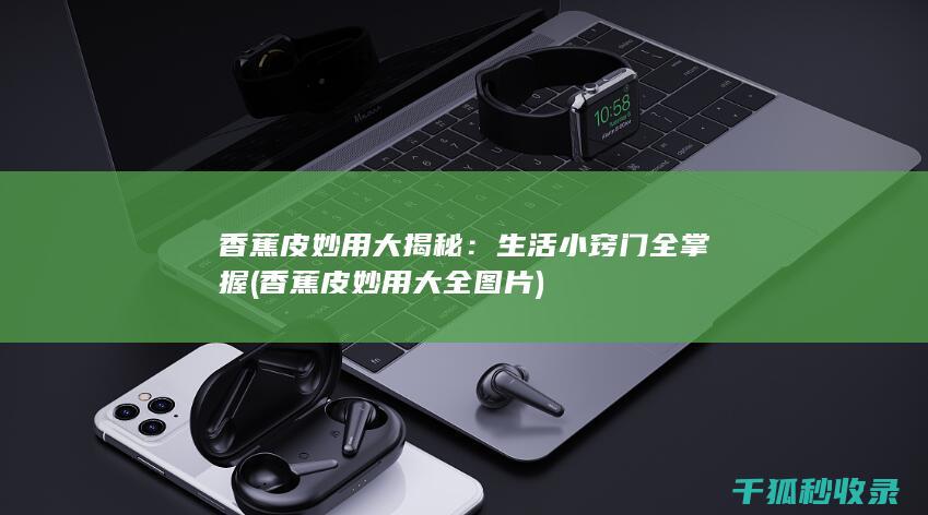 香蕉皮妙用大揭秘：生活小窍门全掌握 (香蕉皮妙用大全图片)