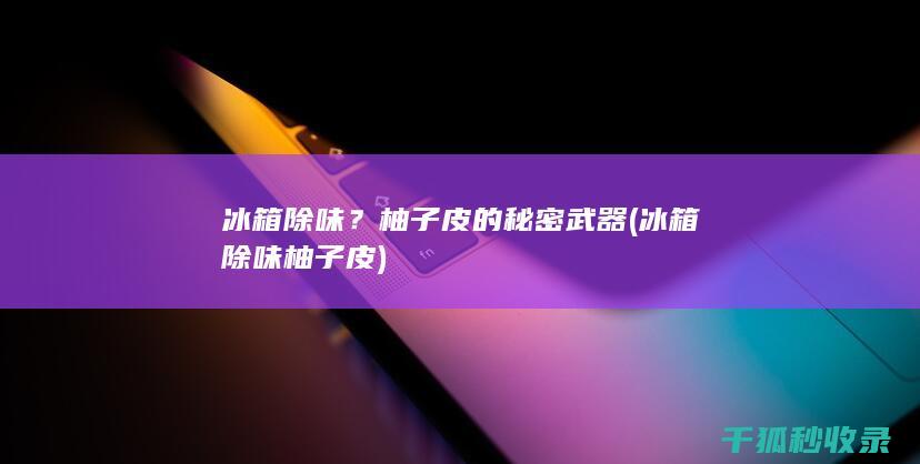 冰箱除味？柚子皮的秘密武器 (冰箱除味柚子皮)