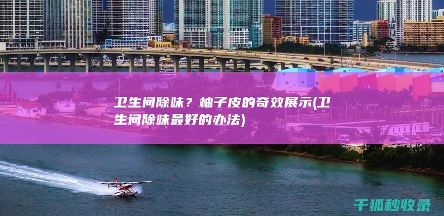 卫生间除味？柚子皮的奇效展示 (卫生间除味最好的办法)