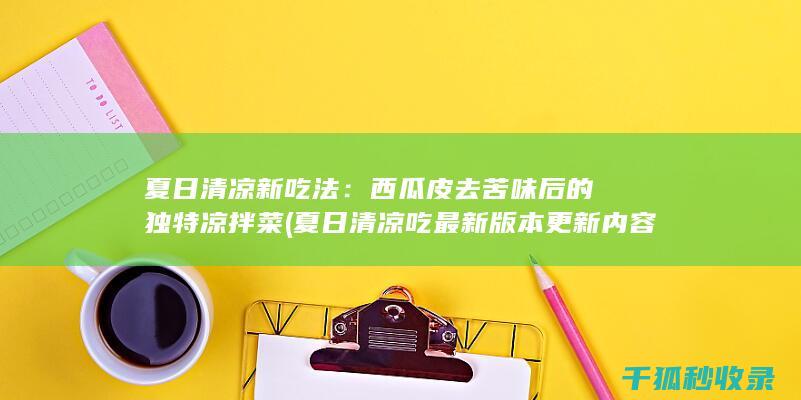 夏日清凉新吃法：西瓜皮去苦味后的独特凉拌菜 (夏日清凉吃最新版本更新内容)