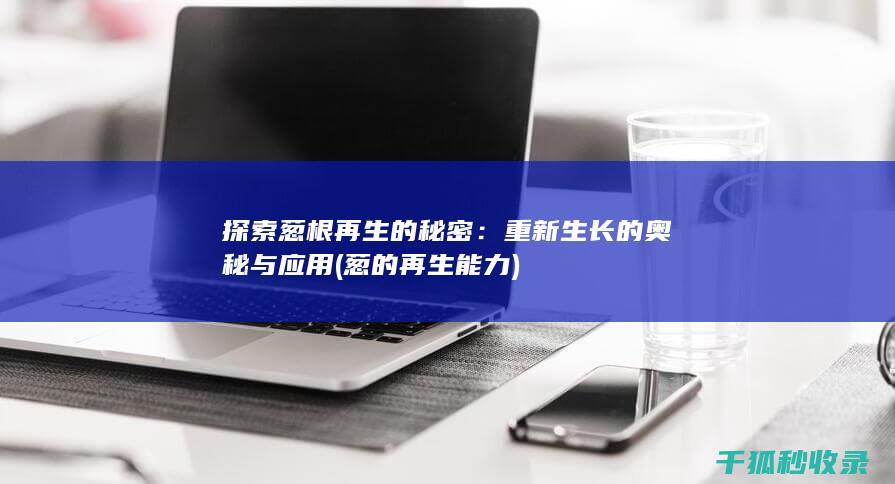 探索葱根再生的秘密：重新生长的奥秘与应用 (葱的再生能力)