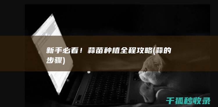 新手必看！蒜苗种植全程攻略 (蒜的步骤)