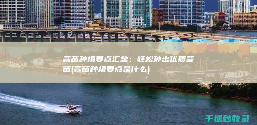 蒜苗种植要点汇总：轻松种出优质蒜苗 (蒜苗种植要点是什么)