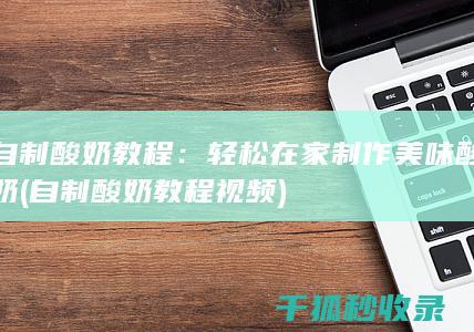 自制酸奶教程：轻松在家制作美味酸奶 (自制酸奶教程视频)