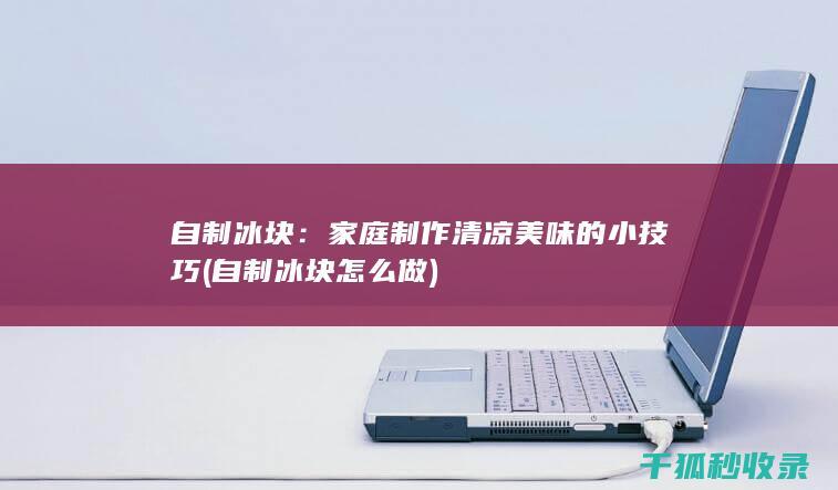 自制冰块：家庭制作清凉美味的小技巧 (自制冰块怎么做)