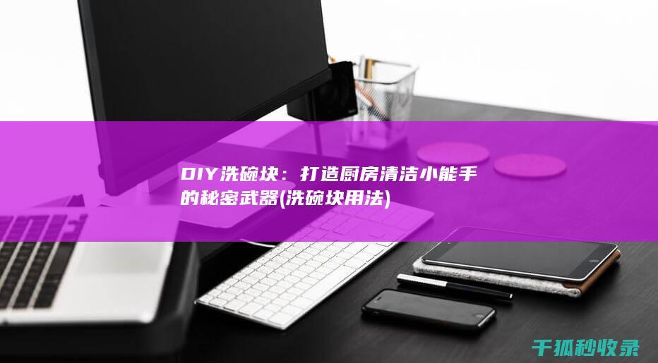 DIY洗碗块：打造厨房清洁小能手的秘密武器 (洗碗块用法)