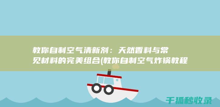 教你自制空气清新剂：天然香料与常见材料的完美组合 (教你自制空气炸锅教程)