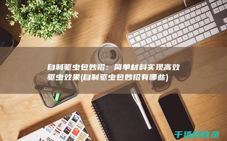 自制驱虫包妙招：简单材料实现高效驱虫效果 (自制驱虫包妙招有哪些)