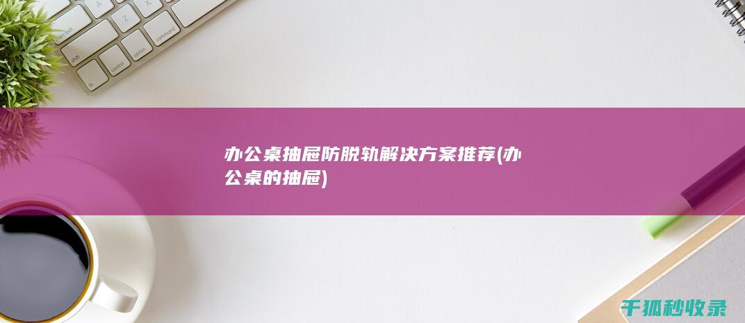 办公桌抽屉防脱轨解决方案推荐 (办公桌的抽屉)
