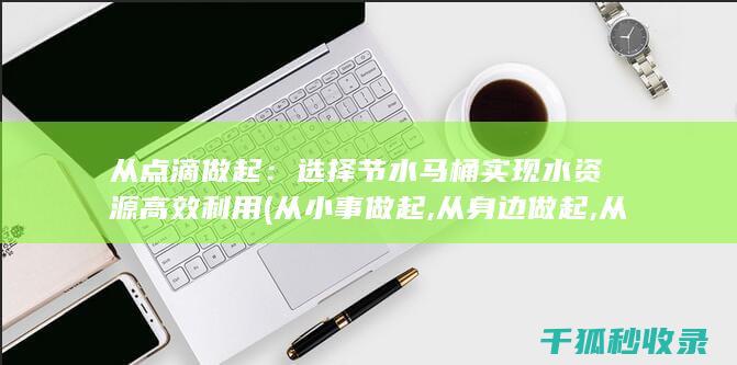 从点滴做起：选择节水马桶实现水资源高效利用 (从小事做起,从身边做起,从点滴做起)