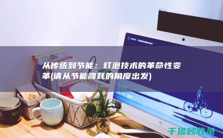 从传统到节能：灯泡技术的革命性变革 (请从节能降耗的角度出发)