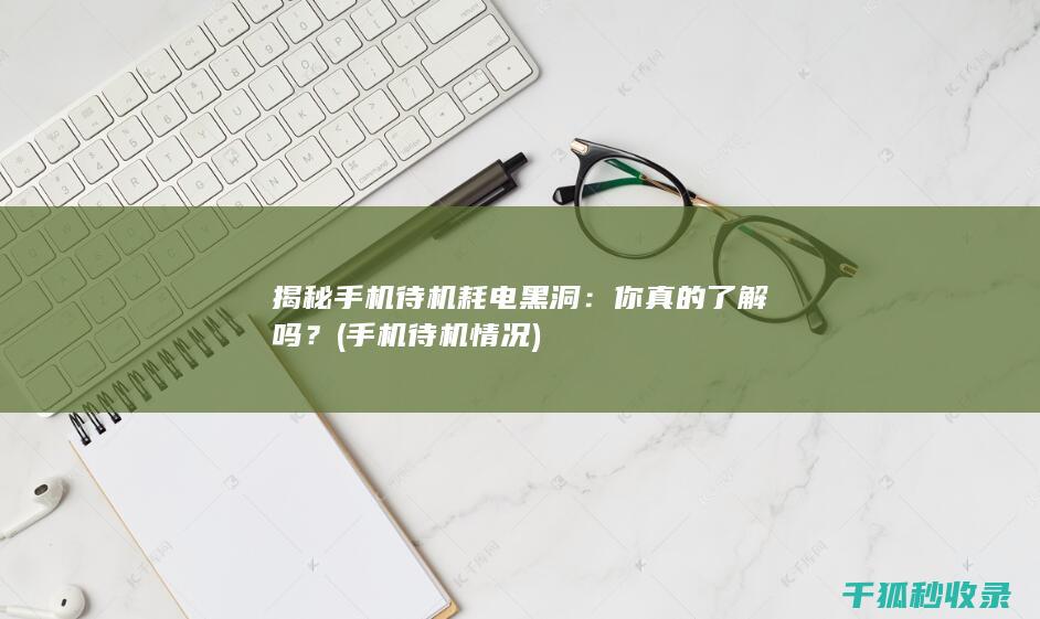 揭秘手机待机耗电黑洞：你真的了解吗？ (手机待机情况)