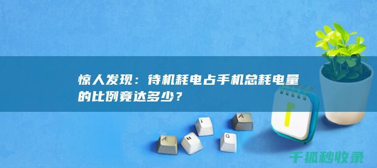 惊人发现：待机耗电占手机总耗电量的比例竟达多少？