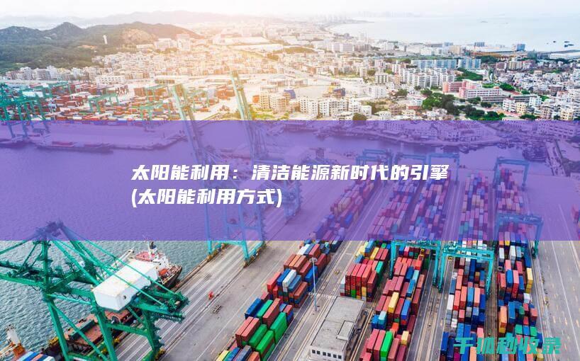 太阳能利用：清洁能源新时代的引擎 (太阳能利用方式)