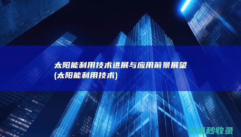 太阳能利用技术进展与应用前景展望 (太阳能利用技术)